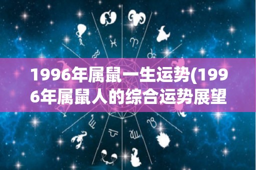 1996年属鼠一生运势(1996年属鼠人的综合运势展望)