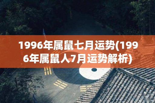1996年属鼠七月运势(1996年属鼠人7月运势解析)