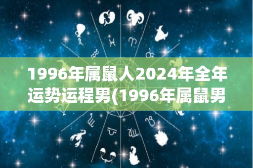 1996年属鼠人2024年全年运势运程男(1996年属鼠男2024年运势大揭秘)
