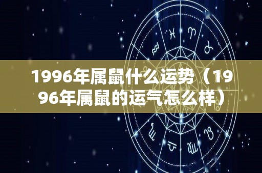 1996年属鼠什么运势（1996年属鼠的运气怎么样）