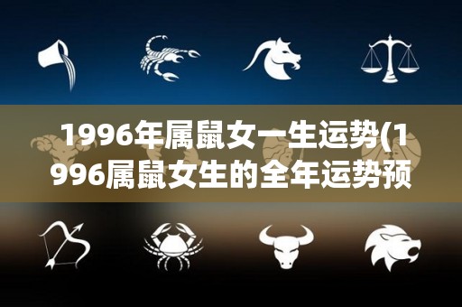 1996年属鼠女一生运势(1996属鼠女生的全年运势预测)