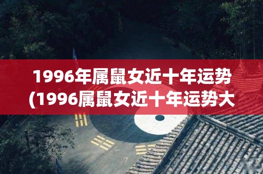 1996年属鼠女近十年运势(1996属鼠女近十年运势大揭秘)