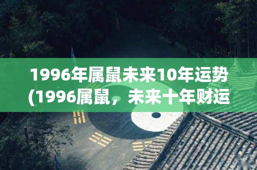 1996年属鼠未来10年运势(1996属鼠，未来十年财运大好，事业步步高升！)
