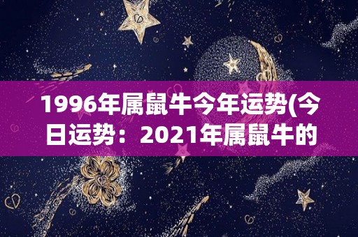 1996年属鼠牛今年运势(今日运势：2021年属鼠牛的人如何度过？)