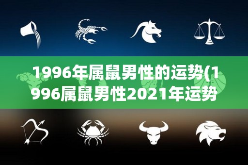 1996年属鼠男性的运势(1996属鼠男性2021年运势解析)