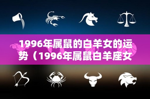 1996年属鼠的白羊女的运势（1996年属鼠白羊座女）