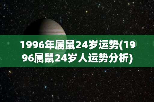 1996年属鼠24岁运势(1996属鼠24岁人运势分析)