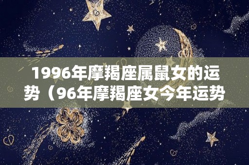 1996年摩羯座属鼠女的运势（96年摩羯座女今年运势）