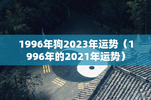 1996年狗2023年运势（1996年的2021年运势）
