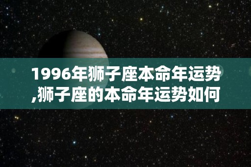 1996年狮子座本命年运势,狮子座的本命年运势如何