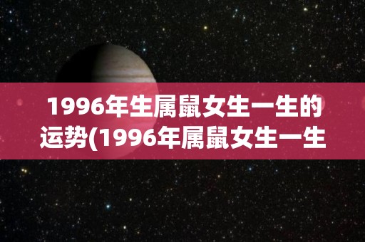 1996年生属鼠女生一生的运势(1996年属鼠女生一生运势展望)