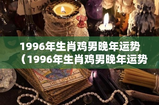 1996年生肖鸡男晚年运势（1996年生肖鸡男晚年运势怎么样）