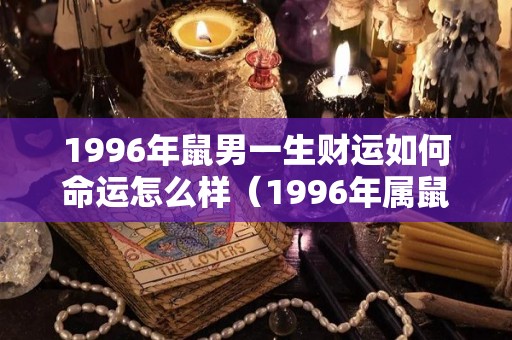 1996年鼠男一生财运如何命运怎么样（1996年属鼠男的性格和婚姻感情状况解析）