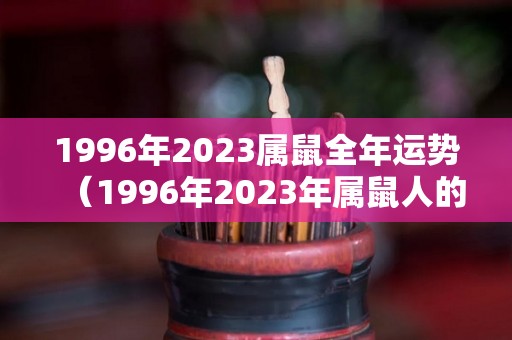 1996年2023属鼠全年运势（1996年2023年属鼠人的全年运势详解）