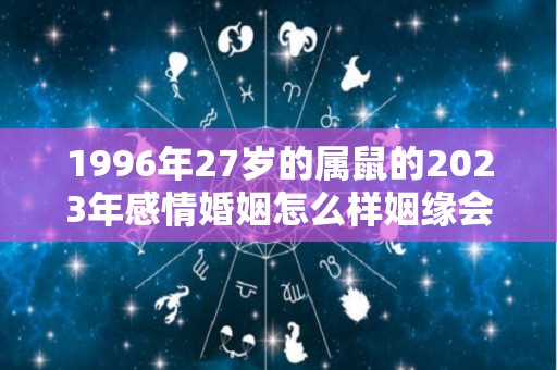 1996年27岁的属鼠的2023年感情婚姻怎么样姻缘会到来吗（96年的鼠在2023年怎么样）