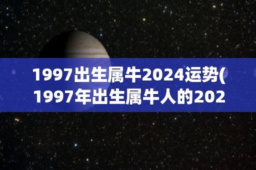 1997出生属牛2024运势(1997年出生属牛人的2024年运势)