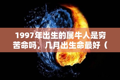 1997年出生的属牛人是穷苦命吗，几月出生命最好（1997年出生的属牛的人是什么命）