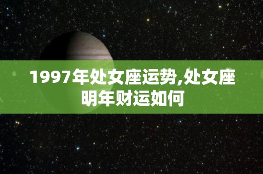 1997年处女座运势,处女座明年财运如何