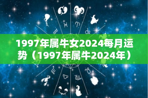 1997年属牛女2024每月运势（1997年属牛2024年）