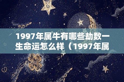 1997年属牛有哪些劫数一生命运怎么样（1997年属牛的什么命运）