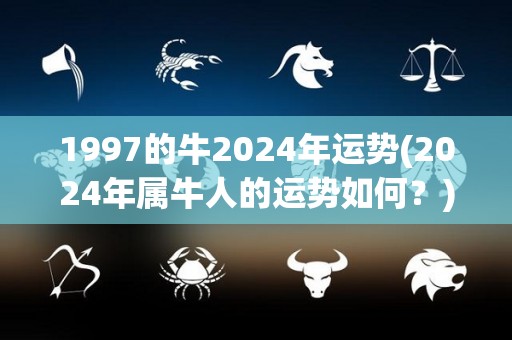 1997的牛2024年运势(2024年属牛人的运势如何？)