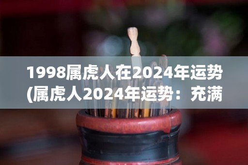 1998属虎人在2024年运势(属虎人2024年运势：充满机遇的一年)
