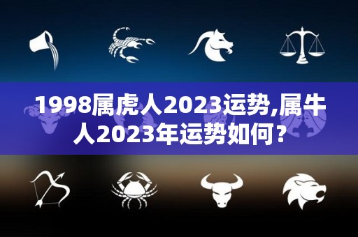 1998属虎人2023运势,属牛人2023年运势如何？