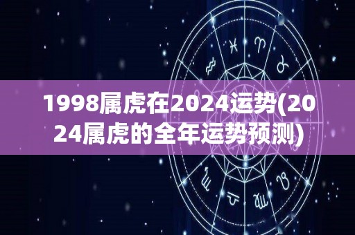 1998属虎在2024运势(2024属虎的全年运势预测)