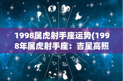 1998属虎射手座运势(1998年属虎射手座：吉星高照，运势旺盛。)