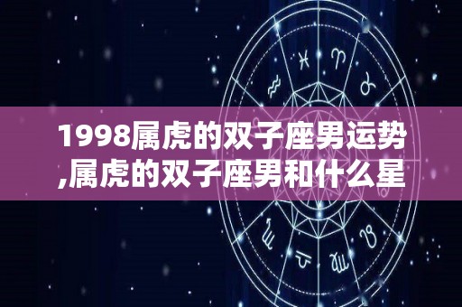 1998属虎的双子座男运势,属虎的双子座男和什么星座女最配