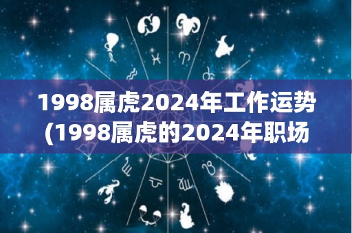 1998属虎2024年工作运势(1998属虎的2024年职场运势：五福临门，事业稳步上升)