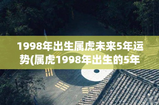 1998年出生属虎未来5年运势(属虎1998年出生的5年运势预测)