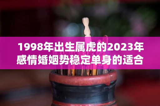 1998年出生属虎的2023年感情婚姻势稳定单身的适合结婚吗（1998年的虎在2023年的全年运势）