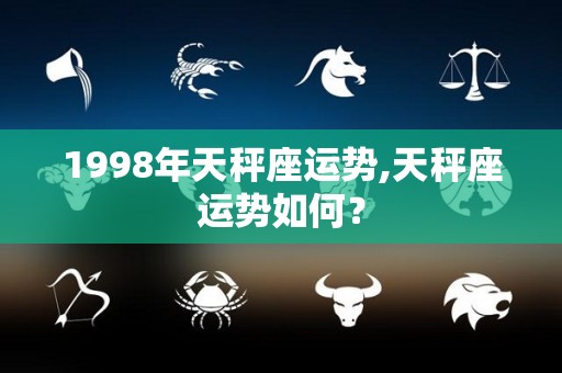 1998年天秤座运势,天秤座运势如何？