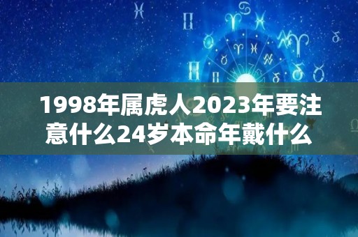 1998年属虎人2023年要注意什么24岁本命年戴什么转运（1998年属虎2023年多大）