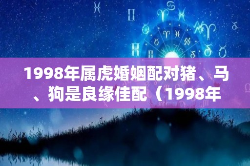 1998年属虎婚姻配对猪、马、狗是良缘佳配（1998年属虎的婚配禁忌）