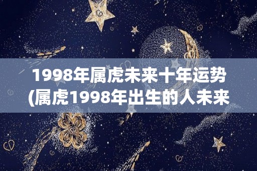 1998年属虎未来十年运势(属虎1998年出生的人未来十年的运势如何？)