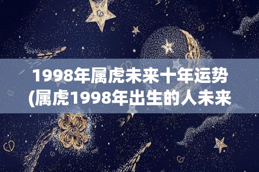 1998年属虎未来十年运势(属虎1998年出生的人未来十年的运势如何？)