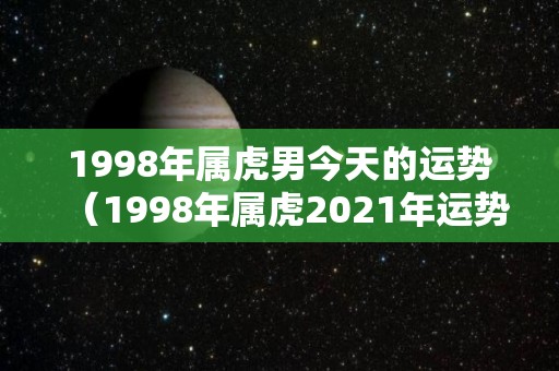 1998年属虎男今天的运势（1998年属虎2021年运势男）