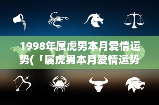 1998年属虎男本月爱情运势(「属虎男本月爱情运势」改为「2021年属虎男5月份爱情运势」)