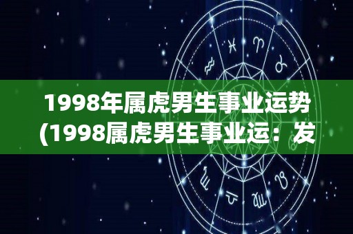 1998年属虎男生事业运势(1998属虎男生事业运：发展机会与挑战并存)