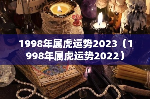 1998年属虎运势2023（1998年属虎运势2022）