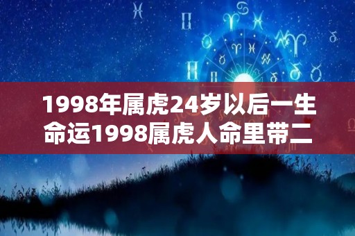 1998年属虎24岁以后一生命运1998属虎人命里带二婚（1998属虎人命中注定的另一半）