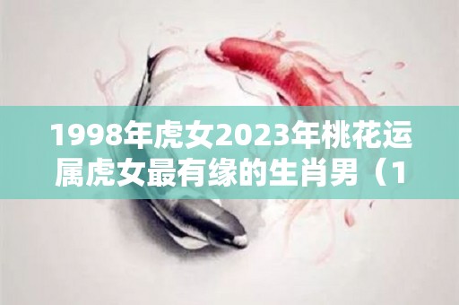 1998年虎女2023年桃花运属虎女最有缘的生肖男（1998年属虎男2023年运势）