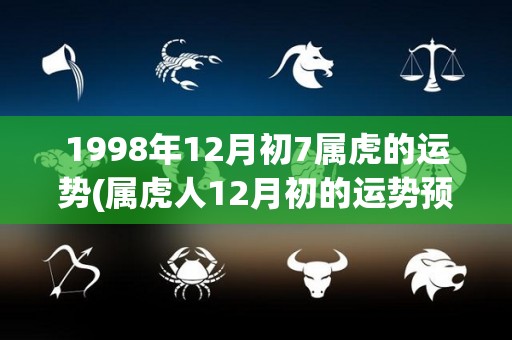 1998年12月初7属虎的运势(属虎人12月初的运势预测)