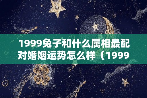 1999兔子和什么属相最配对婚姻运势怎么样（1999的兔子跟什么相配）