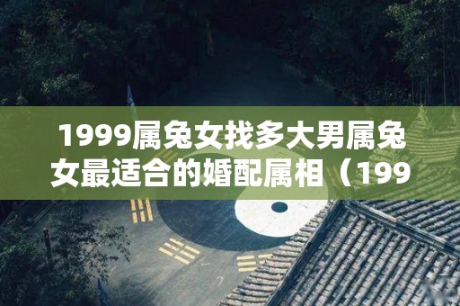 1999属兔女找多大男属兔女最适合的婚配属相（1999属兔女的婚姻属相配对）