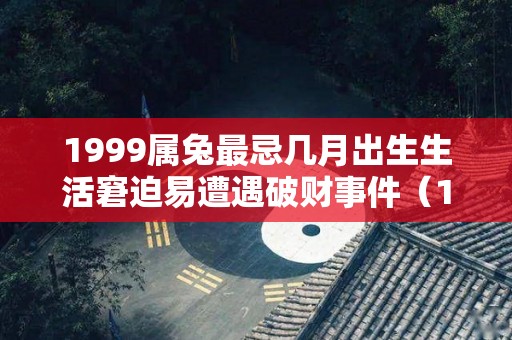 1999属兔最忌几月出生生活窘迫易遭遇破财事件（1999年生肖兔哪月生人）