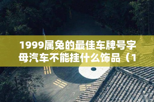 1999属兔的最佳车牌号字母汽车不能挂什么饰品（1999属兔的最旺数字）