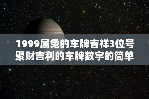 1999属兔的车牌吉祥3位号聚财吉利的车牌数字的简单介绍